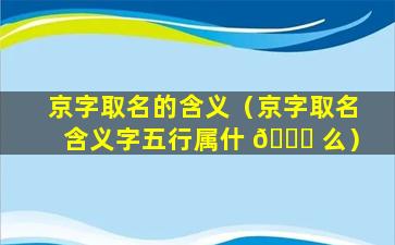 京字取名的含义（京字取名含义字五行属什 🐟 么）